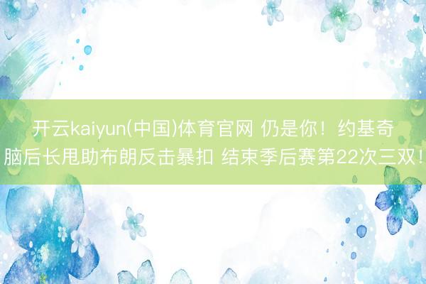 开云kaiyun(中国)体育官网 仍是你！约基奇脑后长甩助布朗反击暴扣 结束季后赛第22次三双！