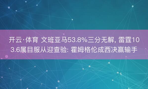 开云·体育 文班亚马53.8%三分无解, 雷霆103.6属目服从迎查验: 霍姆格伦成西决赢输手